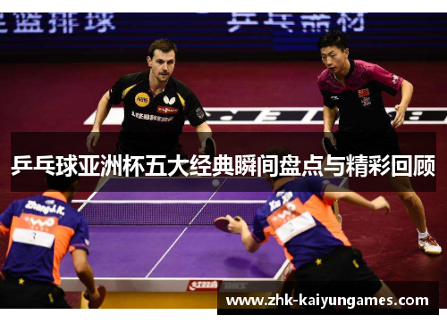 乒乓球亚洲杯五大经典瞬间盘点与精彩回顾