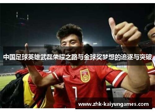 中国足球英雄武磊荣耀之路与金球奖梦想的追逐与突破