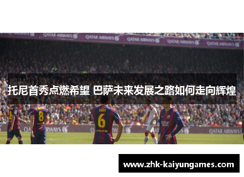 托尼首秀点燃希望 巴萨未来发展之路如何走向辉煌