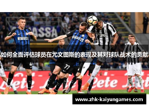 如何全面评估球员在尤文图斯的表现及其对球队战术的贡献