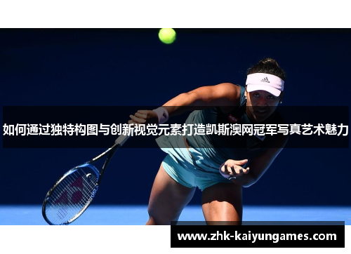 如何通过独特构图与创新视觉元素打造凯斯澳网冠军写真艺术魅力