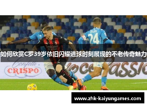 如何欣赏C罗39岁依旧闪耀进球时刻展现的不老传奇魅力