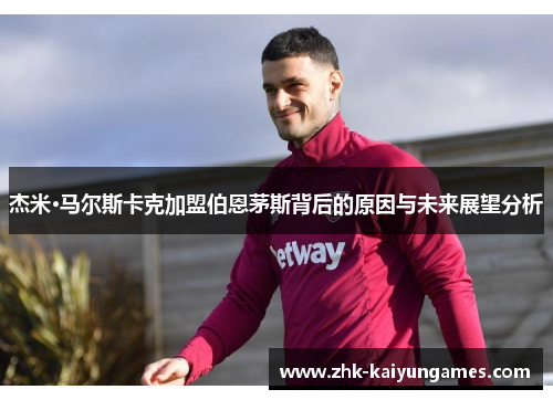 杰米·马尔斯卡克加盟伯恩茅斯背后的原因与未来展望分析