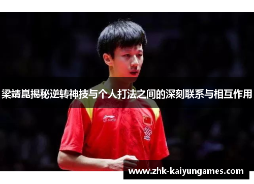 梁靖崑揭秘逆转神技与个人打法之间的深刻联系与相互作用