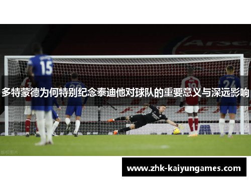 多特蒙德为何特别纪念泰迪他对球队的重要意义与深远影响