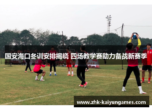 国安海口冬训安排揭晓 四场教学赛助力备战新赛季