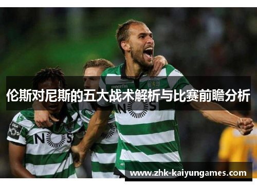 伦斯对尼斯的五大战术解析与比赛前瞻分析