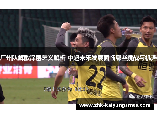 广州队解散深层意义解析 中超未来发展面临哪些挑战与机遇