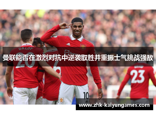 曼联能否在激烈对抗中逆袭取胜并重振士气挑战强敌