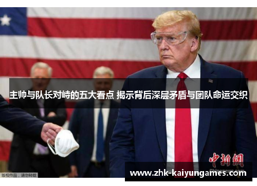 主帅与队长对峙的五大看点 揭示背后深层矛盾与团队命运交织