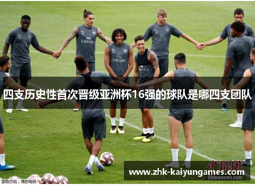 四支历史性首次晋级亚洲杯16强的球队是哪四支团队