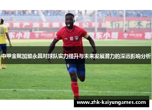 中甲金靴加盟永昌对球队实力提升与未来发展潜力的深远影响分析