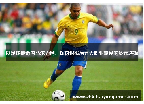以足球传奇内马尔为例，探讨退役后五大职业路径的多元选择