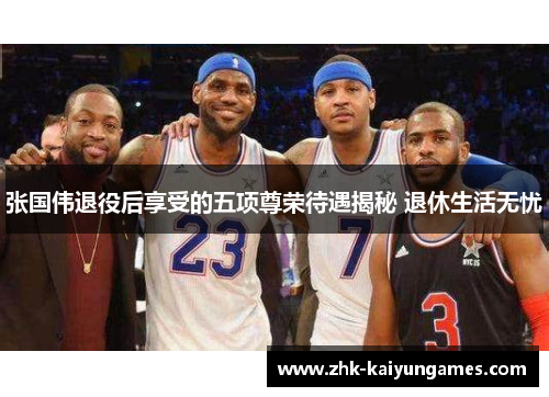 张国伟退役后享受的五项尊荣待遇揭秘 退休生活无忧