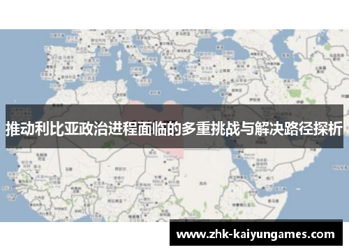 推动利比亚政治进程面临的多重挑战与解决路径探析