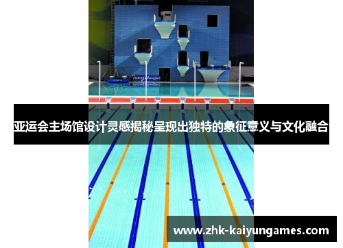亚运会主场馆设计灵感揭秘呈现出独特的象征意义与文化融合