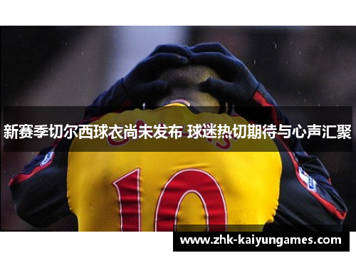 新赛季切尔西球衣尚未发布 球迷热切期待与心声汇聚
