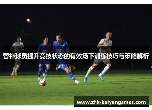 替补球员提升竞技状态的有效场下训练技巧与策略解析