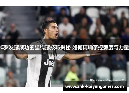 C罗发球成功的弧线球技巧揭秘 如何精确掌控弧度与力量