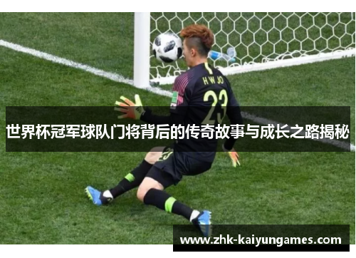 世界杯冠军球队门将背后的传奇故事与成长之路揭秘