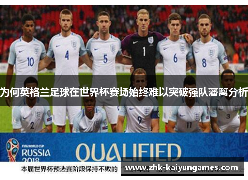 为何英格兰足球在世界杯赛场始终难以突破强队藩篱分析