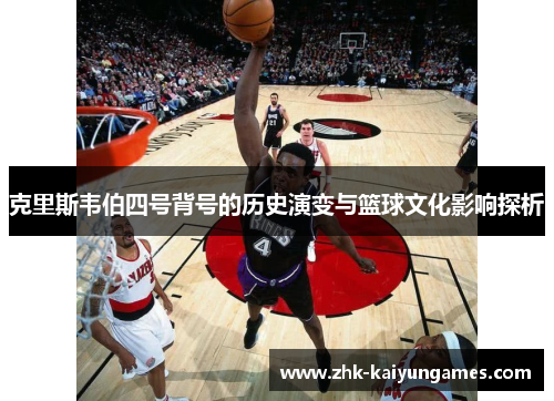 克里斯韦伯四号背号的历史演变与篮球文化影响探析