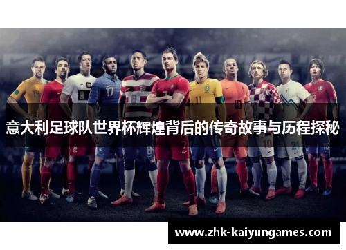 意大利足球队世界杯辉煌背后的传奇故事与历程探秘