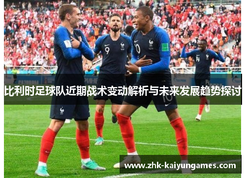 比利时足球队近期战术变动解析与未来发展趋势探讨