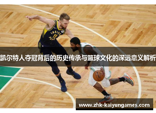 凯尔特人夺冠背后的历史传承与篮球文化的深远意义解析