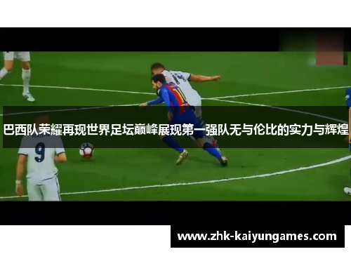 巴西队荣耀再现世界足坛巅峰展现第一强队无与伦比的实力与辉煌