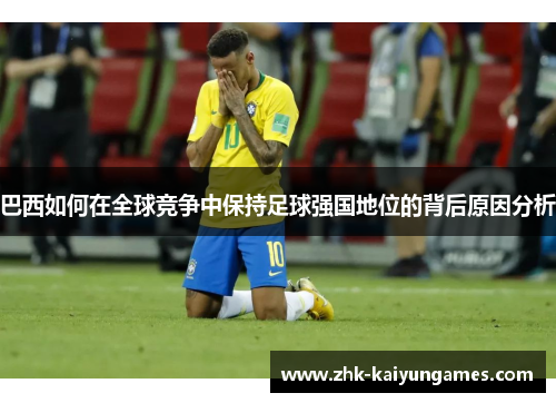 巴西如何在全球竞争中保持足球强国地位的背后原因分析