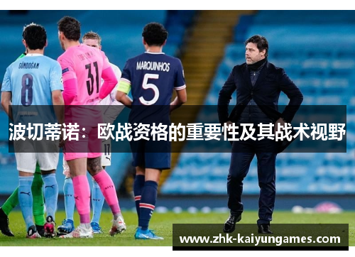 波切蒂诺：欧战资格的重要性及其战术视野