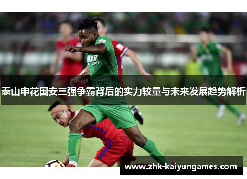 泰山申花国安三强争霸背后的实力较量与未来发展趋势解析