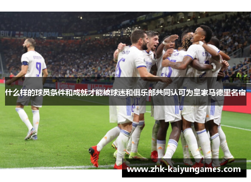 什么样的球员条件和成就才能被球迷和俱乐部共同认可为皇家马德里名宿
