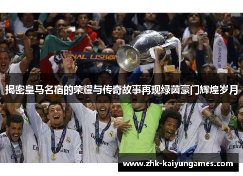揭密皇马名宿的荣耀与传奇故事再现绿茵豪门辉煌岁月