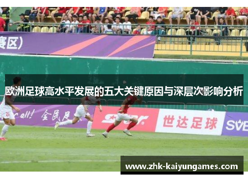 欧洲足球高水平发展的五大关键原因与深层次影响分析