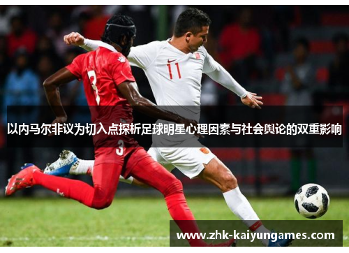 以内马尔非议为切入点探析足球明星心理因素与社会舆论的双重影响