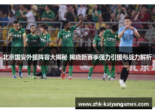 北京国安外援阵容大揭秘 揭晓新赛季强力引援与战力解析