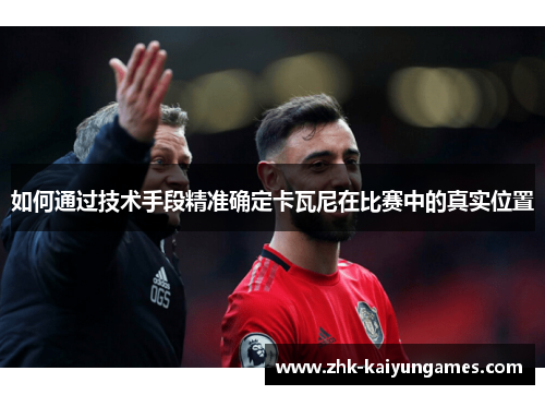 如何通过技术手段精准确定卡瓦尼在比赛中的真实位置