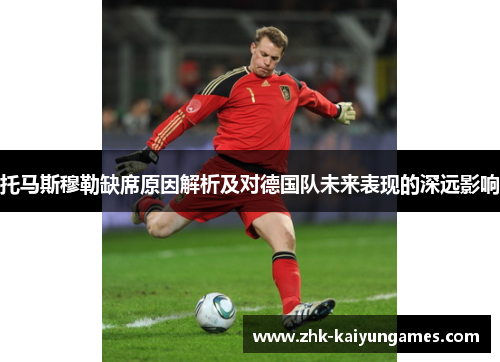 托马斯穆勒缺席原因解析及对德国队未来表现的深远影响