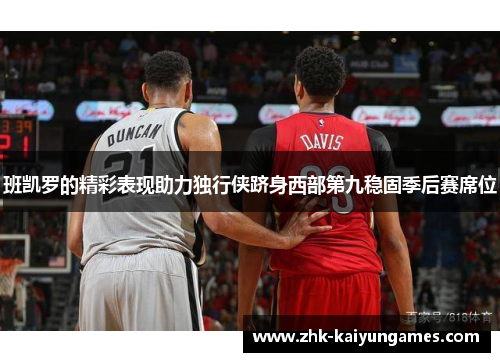 班凯罗的精彩表现助力独行侠跻身西部第九稳固季后赛席位
