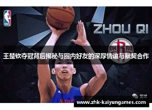王楚钦夺冠背后揭秘与圈内好友的深厚情谊与默契合作