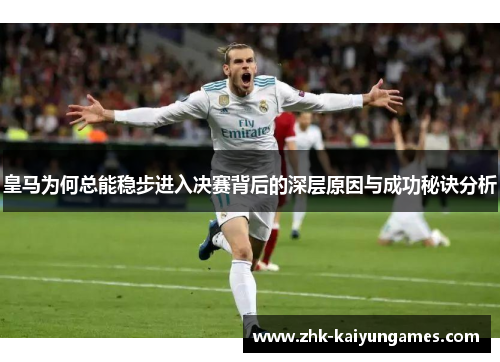 皇马为何总能稳步进入决赛背后的深层原因与成功秘诀分析