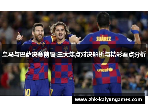 皇马与巴萨决赛前瞻 三大焦点对决解析与精彩看点分析