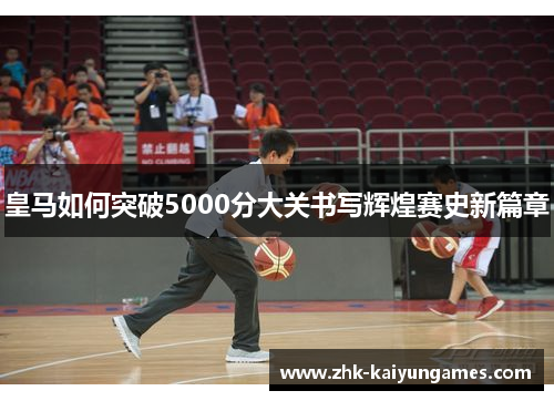 皇马如何突破5000分大关书写辉煌赛史新篇章