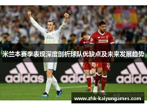 米兰本赛季表现深度剖析球队优缺点及未来发展趋势