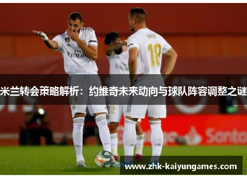 米兰转会策略解析：约维奇未来动向与球队阵容调整之谜