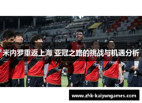 米内罗重返上海 亚冠之路的挑战与机遇分析