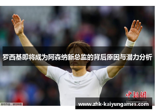 罗西基即将成为阿森纳新总监的背后原因与潜力分析