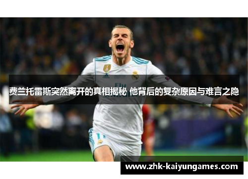 费兰托雷斯突然离开的真相揭秘 他背后的复杂原因与难言之隐